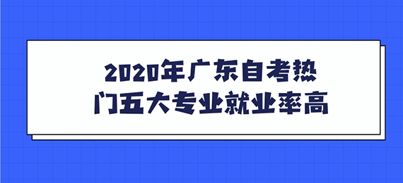 2020年广东成人教育热门五大专业就业率高