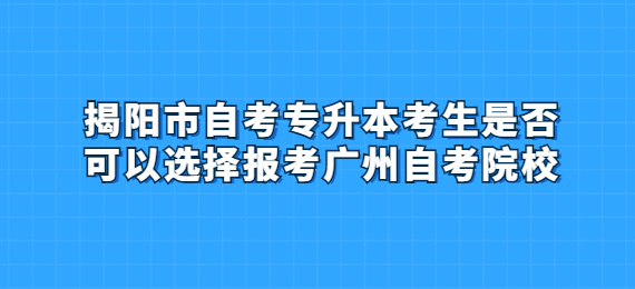 揭阳市成人教育专升本考生是否可以选择报考广州成人教育院校