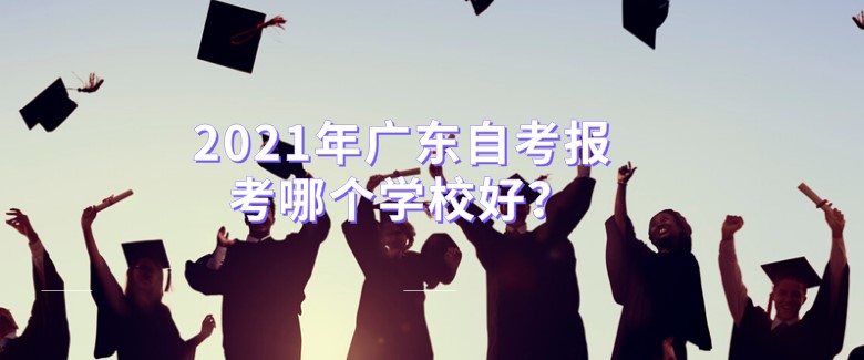 2021年广东成人教育报考哪个学校好？