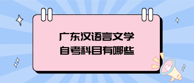 广东汉语言文学成人教育科目有哪些