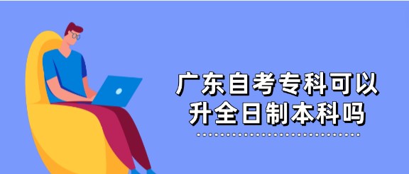 广东成人教育专科可以升全日制本科吗
